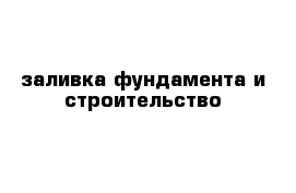 заливка фундамента и строительство